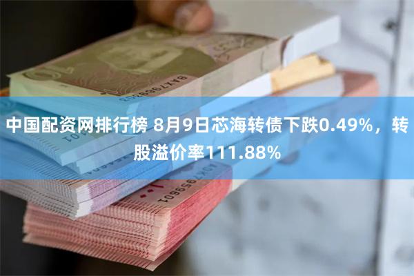 中国配资网排行榜 8月9日芯海转债下跌0.49%，转股溢价率111.88%
