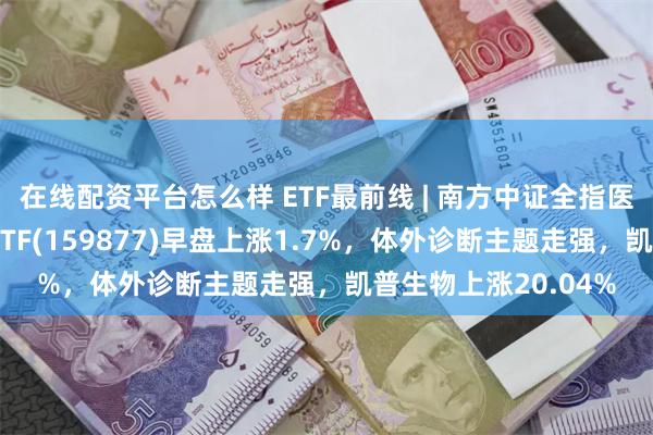 在线配资平台怎么样 ETF最前线 | 南方中证全指医疗保健设备与服务ETF(159877)早盘上涨1.7%,体外诊断主题走强,凯普生物上涨20.04%