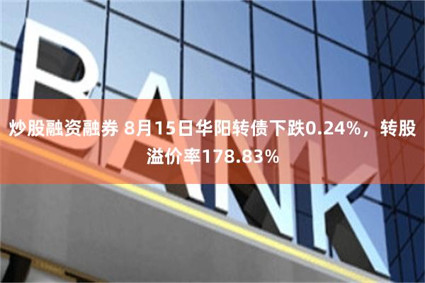 炒股融资融券 8月15日华阳转债下跌0.24%,转股溢价率178.83%