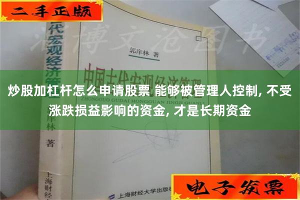 炒股加杠杆怎么申请股票 能够被管理人控制, 不受涨跌损益影响的资金, 才是长期资金