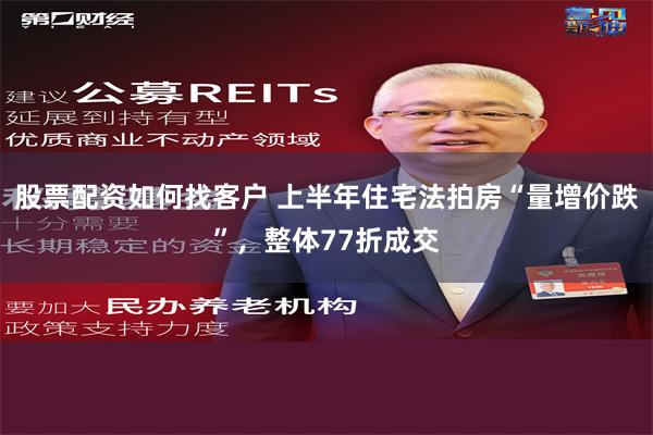 股票配资如何找客户 上半年住宅法拍房“量增价跌”，整体77折成交