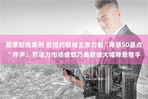 股票配资案例 前纽约联储主席力挺“降息50基点”呼声:劳动力市场疲软乃美联储大幅降息推手