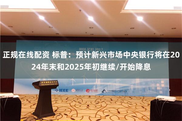 正规在线配资 标普：预计新兴市场中央银行将在2024年末和2025年初继续/开始降息