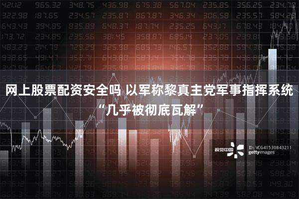 网上股票配资安全吗 以军称黎真主党军事指挥系统“几乎被彻底瓦解”