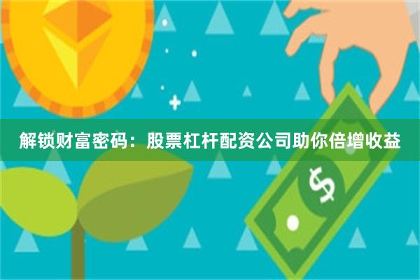 解锁财富密码：股票杠杆配资公司助你倍增收益