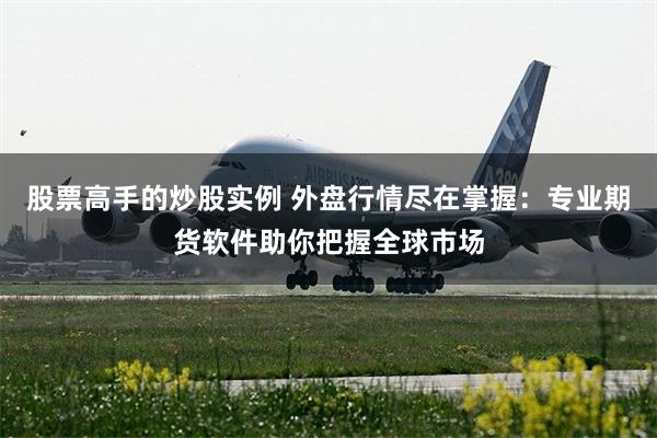 股票高手的炒股实例 外盘行情尽在掌握：专业期货软件助你把握全球市场