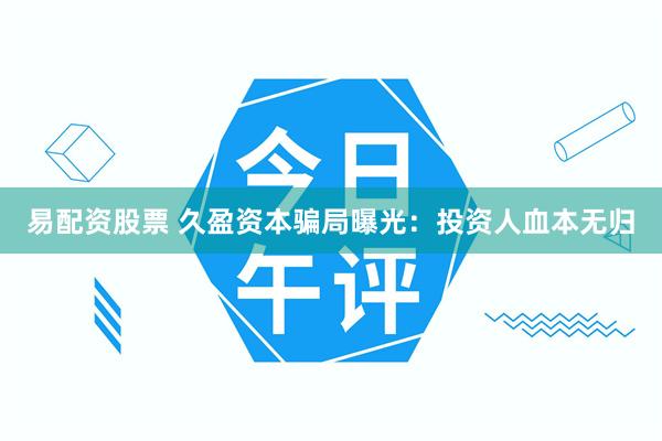 易配资股票 久盈资本骗局曝光：投资人血本无归