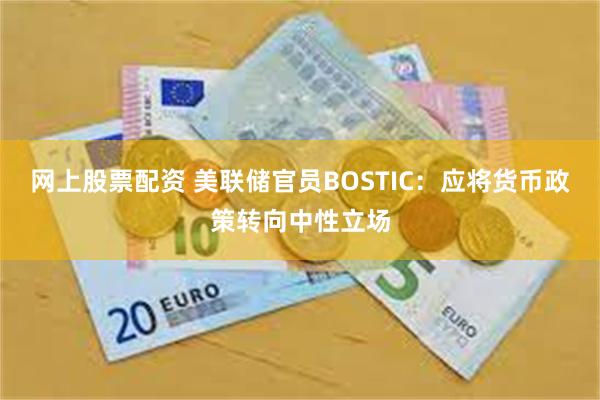 网上股票配资 美联储官员BOSTIC：应将货币政策转向中性立场