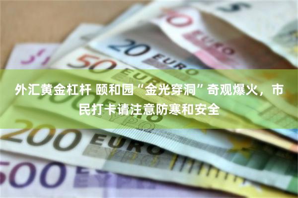 外汇黄金杠杆 颐和园“金光穿洞”奇观爆火，市民打卡请注意防寒和安全