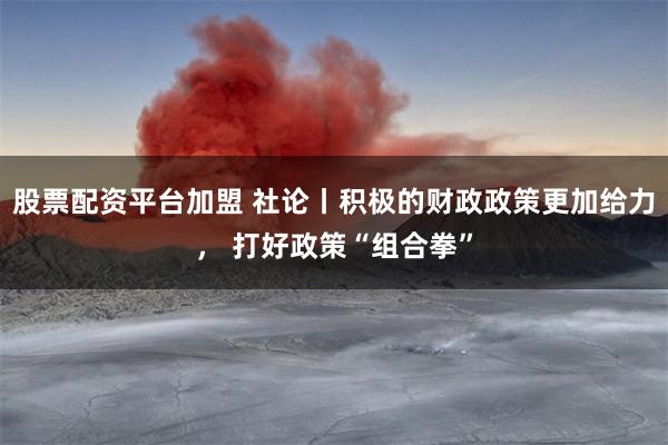 股票配资平台加盟 社论丨积极的财政政策更加给力， 打好政策“组合拳”