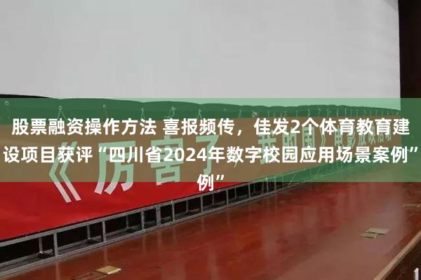 股票融资操作方法 喜报频传，佳发2个体育教育建设项目获评“四川省2024年数字校园应用场景案例”