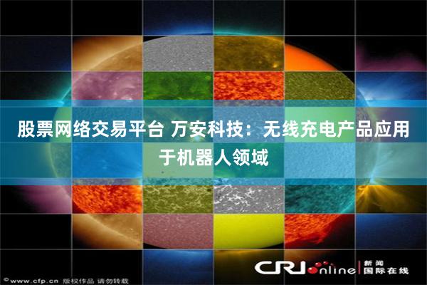 股票网络交易平台 万安科技：无线充电产品应用于机器人领域