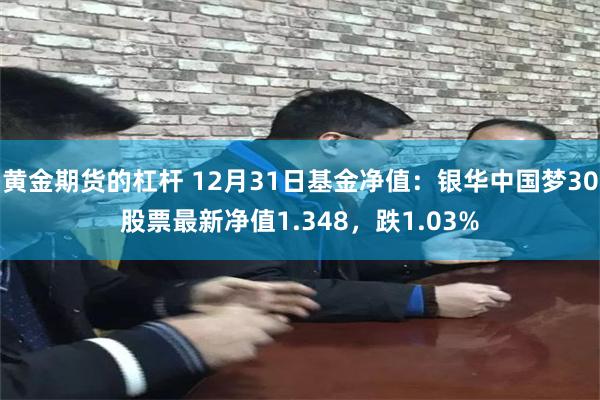 黄金期货的杠杆 12月31日基金净值：银华中国梦30股票最新净值1.348，跌1.03%