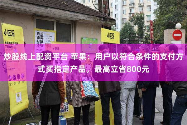 炒股线上配资平台 苹果：用户以符合条件的支付方式买指定产品，最高立省800元