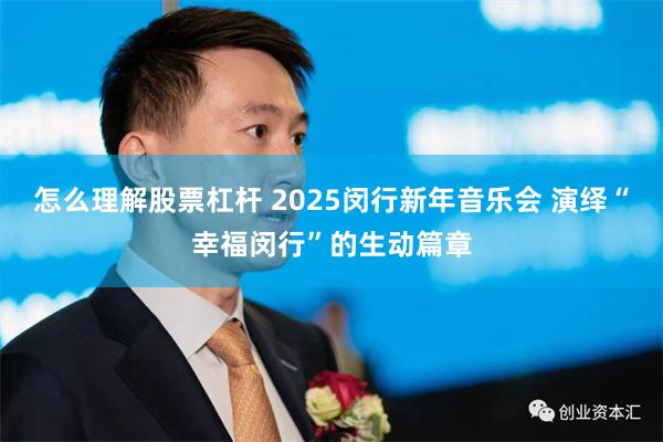 怎么理解股票杠杆 2025闵行新年音乐会 演绎“幸福闵行”的生动篇章