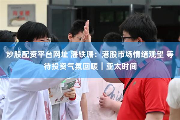 炒股配资平台网址 潘铁珊：港股市场情绪观望 等待投资气氛回暖｜亚太时间