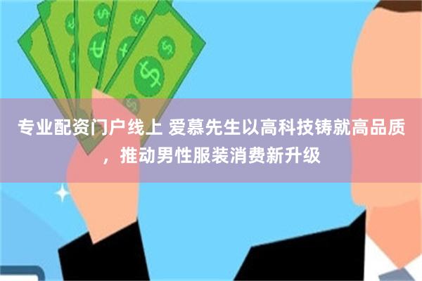 专业配资门户线上 爱慕先生以高科技铸就高品质，推动男性服装消费新升级