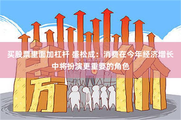 买股票里面加杠杆 盛松成：消费在今年经济增长中将扮演更重要的角色