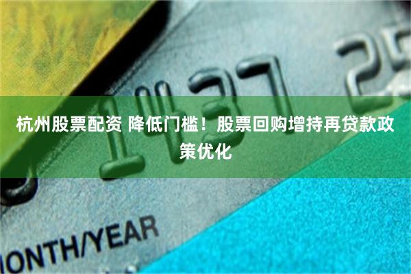 杭州股票配资 降低门槛！股票回购增持再贷款政策优化
