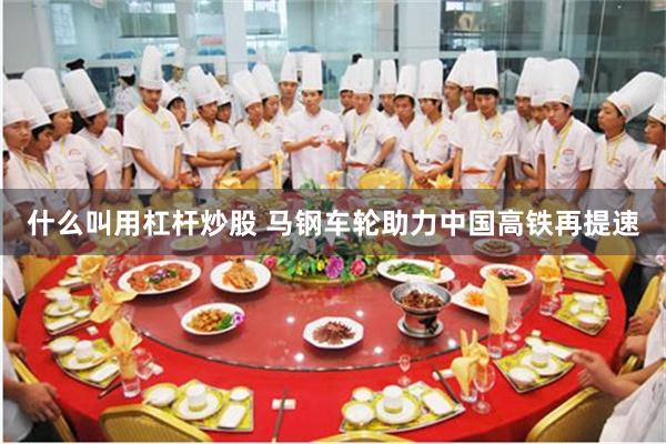 什么叫用杠杆炒股 马钢车轮助力中国高铁再提速