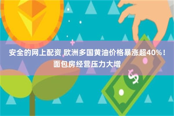 安全的网上配资 欧洲多国黄油价格暴涨超40%！面包房经营压力大增
