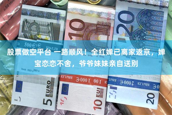 股票做空平台 一路顺风！全红婵已离家返京，婵宝恋恋不舍，爷爷妹妹亲自送别