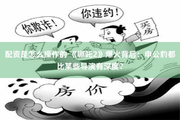配资是怎么操作的 《哪吒2》爆火背后：申公豹都比某些导演有深度？