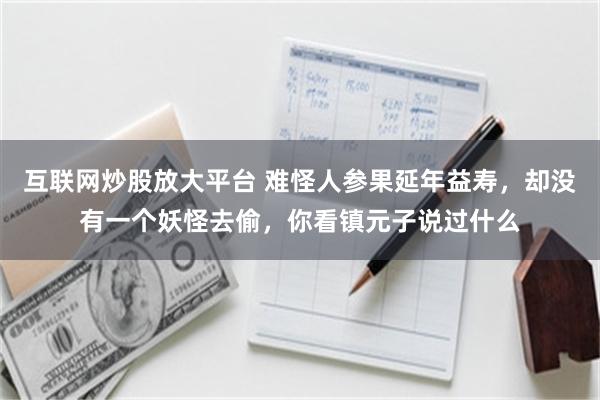 互联网炒股放大平台 难怪人参果延年益寿，却没有一个妖怪去偷，你看镇元子说过什么