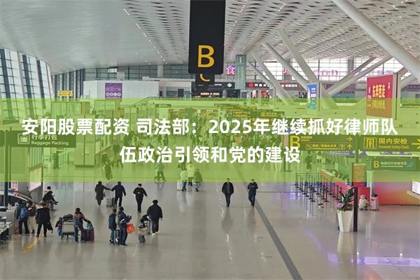 安阳股票配资 司法部：2025年继续抓好律师队伍政治引领和党的建设