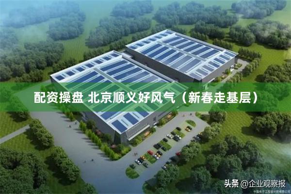 配资操盘 北京顺义好风气（新春走基层）
