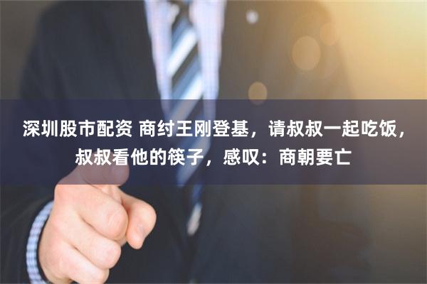 深圳股市配资 商纣王刚登基，请叔叔一起吃饭，叔叔看他的筷子，感叹：商朝要亡