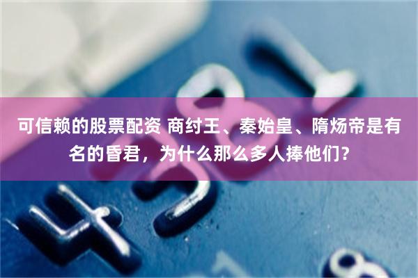 可信赖的股票配资 商纣王、秦始皇、隋炀帝是有名的昏君，为什么那么多人捧他们？