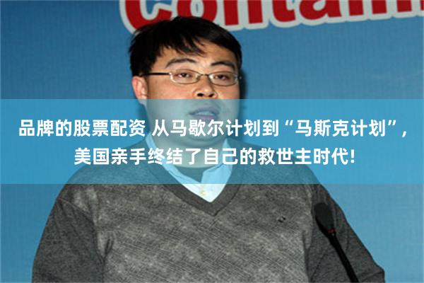品牌的股票配资 从马歇尔计划到“马斯克计划”, 美国亲手终结了自己的救世主时代!