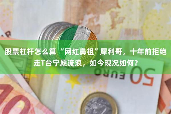 股票杠杆怎么算 “网红鼻祖”犀利哥，十年前拒绝走T台宁愿流浪，如今现况如何？