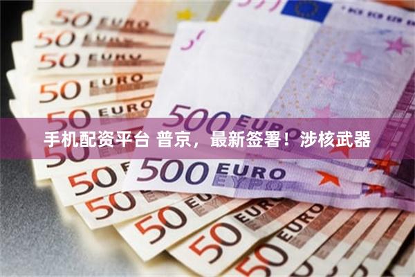 手机配资平台 普京，最新签署！涉核武器