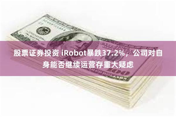 股票证券投资 iRobot暴跌37.2%，公司对自身能否继续运营存重大疑虑