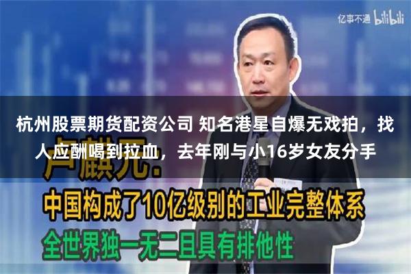 杭州股票期货配资公司 知名港星自爆无戏拍，找人应酬喝到拉血，去年刚与小16岁女友分手