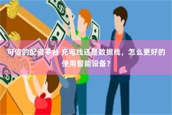 可信的配资平台 充电线还是数据线，怎么更好的使用智能设备？