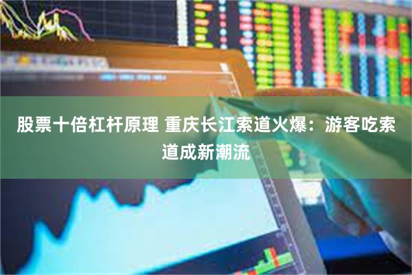 股票十倍杠杆原理 重庆长江索道火爆：游客吃索道成新潮流