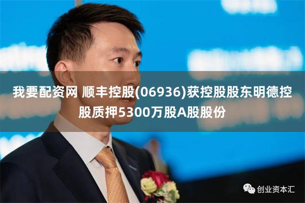 我要配资网 顺丰控股(06936)获控股股东明德控股质押5300万股A股股份