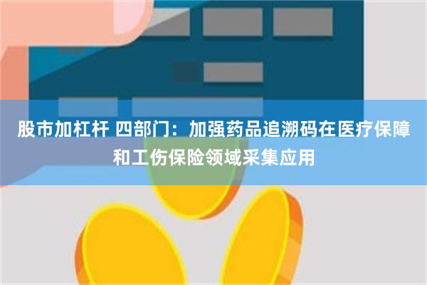股市加杠杆 四部门：加强药品追溯码在医疗保障和工伤保险领域采集应用