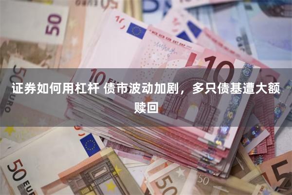证券如何用杠杆 债市波动加剧，多只债基遭大额赎回