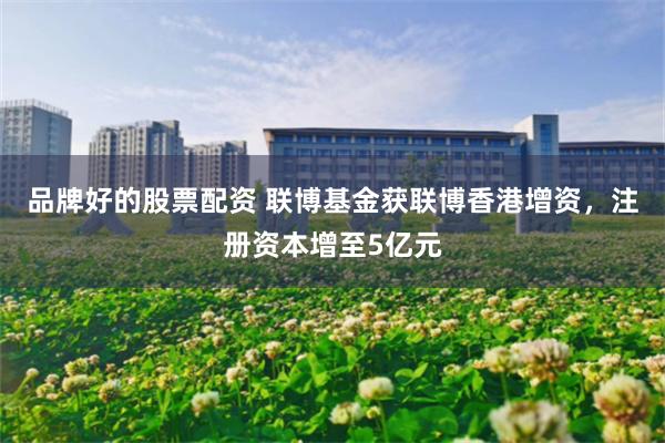 品牌好的股票配资 联博基金获联博香港增资，注册资本增至5亿元