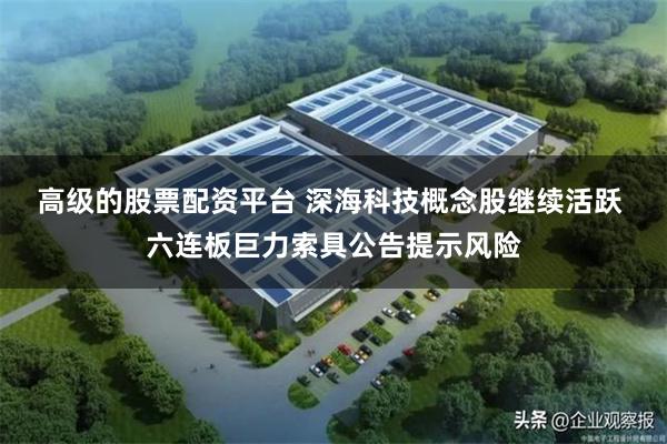 高级的股票配资平台 深海科技概念股继续活跃 六连板巨力索具公告提示风险