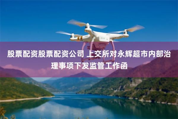 股票配资股票配资公司 上交所对永辉超市内部治理事项下发监管工作函