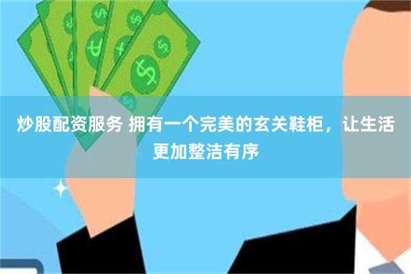 炒股配资服务 拥有一个完美的玄关鞋柜，让生活更加整洁有序