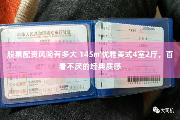 股票配资风险有多大 145㎡优雅美式4室2厅，百看不厌的经典质感