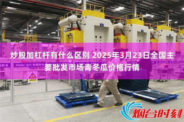 炒股加杠杆有什么区别 2025年3月23日全国主要批发市场青冬瓜价格行情