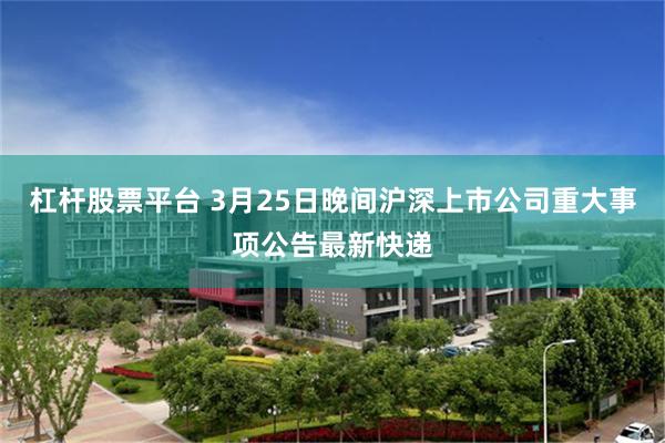 杠杆股票平台 3月25日晚间沪深上市公司重大事项公告最新快递