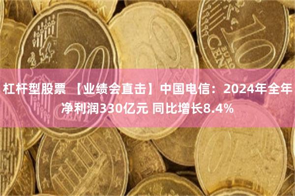 杠杆型股票 【业绩会直击】中国电信：2024年全年净利润330亿元 同比增长8.4%
